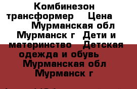 Комбинезон- трансформер. › Цена ­ 1 500 - Мурманская обл., Мурманск г. Дети и материнство » Детская одежда и обувь   . Мурманская обл.,Мурманск г.